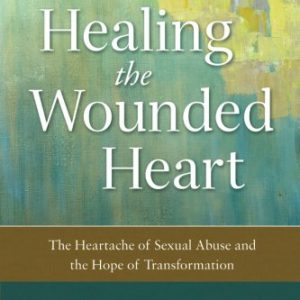 Healing the Wounded Heart: The Heartache of Sexual Abuse and the Hope of Transformation